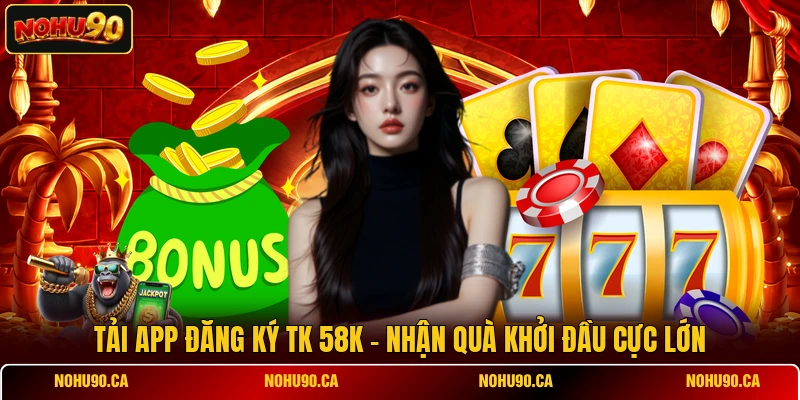 Tải App Đăng Ký TK 58K - Nhận Quà Khởi Đầu Cực Lớn